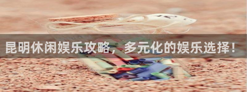 辉达平台体育2：昆明休闲娱乐攻略，多元化的娱乐选择！