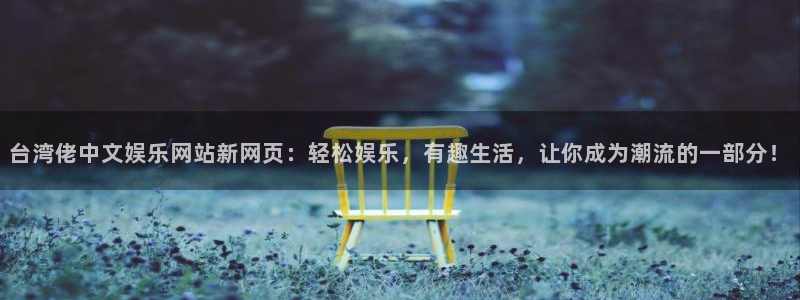 德国辉达平台集团：台湾佬中文娱乐网站新网页：轻松娱乐，有趣生活，让你成为潮流的一