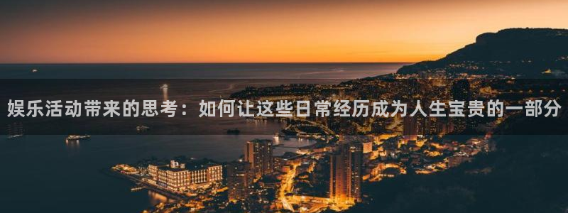 辉达平台平台官网版最新：娱乐活动带来的思考：如何让这些日常经历成为人生宝贵的一部