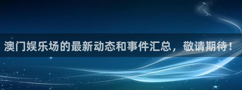 辉达平台登录注册：澳门娱乐场的最新动态和事件汇总，敬请期待！