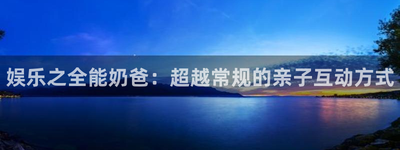 辉达平台在线预测：娱乐之全能奶爸：超越常规的亲子互动方式