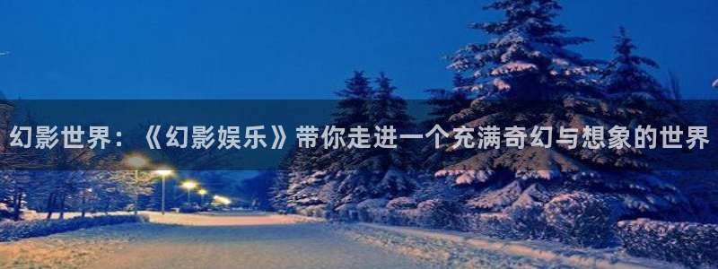 辉达平台平台总代理：幻影世界：《幻影娱乐》带你走进一个充满奇幻与想象的世界