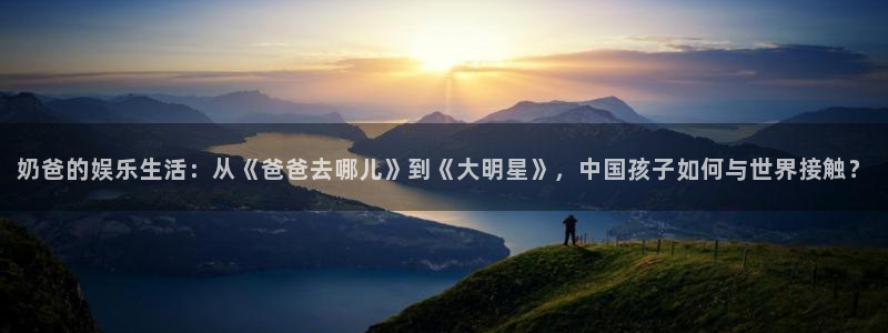 辉达平台平台链接：奶爸的娱乐生活：从《爸爸去哪儿》到《大明星》，中国孩子如何与世