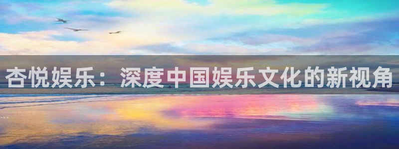 辉达平台网站平台登录：杏悦娱乐：深度中国娱乐文化的新视角