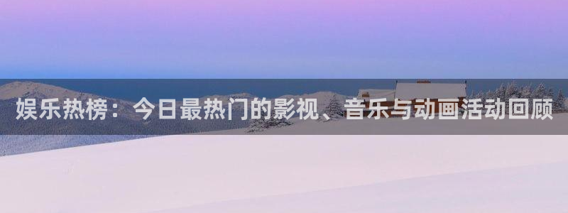 辉达平台2代理注册：娱乐热榜：今日最热门的影视、音乐与动画活动回顾