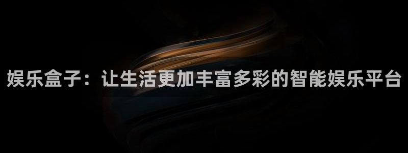 辉达平台4开户：娱乐盒子：让生活更加丰富多彩的智能娱乐平台