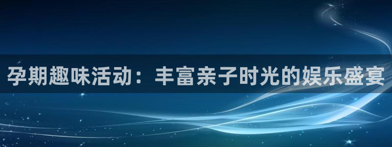 辉达平台平台总代理：孕期趣味活动：丰富亲子时光的娱乐盛宴