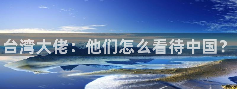 辉达平台体育代理：台湾大佬：他们怎么看待中国？